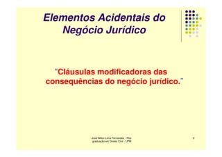 Elementos Acidentais do
   Negócio Jurídico


  “Cláusulas modificadoras das
consequências do negócio jurídico.”




           José Nilton Lima Fernandes - Pós-   2
            graduação em Direito Civil - UPM
 