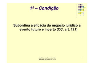 1ª – Condição


Subordina a eficácia do negócio jurídico a
   evento futuro e incerto (CC, art. 121)




               José Nilton Lima Fernandes - Pós-   4
                graduação em Direito Civil - UPM
 
