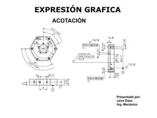 EXPRESIÓN GRAFICA
Presentado por:
Jairo Daza
Ing. Mecánico
ACOTACIÓN
 