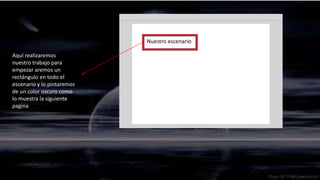 Nuestro escenario

Aquí realizaremos
nuestro trabajo para
empezar aremos un
rectángulo en todo el
escenario y lo pintaremos
de un color oscuro como
lo muestra la siguiente
pagina
 