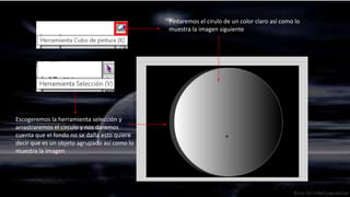 Pintaremos el cirulo de un color claro así como lo
                                              muestra la imagen siguiente




Escogeremos la herramienta selección y
arrastraremos el circulo y nos daremos
cuenta que el fondo no se daña esto quiere
decir que es un objeto agrupado así como lo
muestra la imagen
 