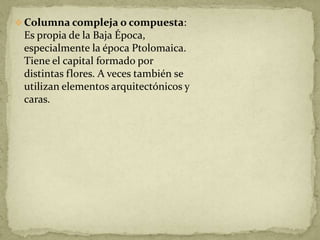  Columna compleja o compuesta:
 Es propia de la Baja Época,
 especialmente la época Ptolomaica.
 Tiene el capital formado por
 distintas flores. A veces también se
 utilizan elementos arquitectónicos y
 caras.
 