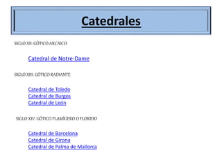 Catedrales
SIGLO XII: GÓTICO ARCAICO
SIGLO XIII: GÓTICO RADIANTE
SIGLO XIV: GÓTICO FLAMÍGERO O FLORIDO
Catedral de Notre-Dame
Catedral de Toledo
Catedral de Burgos
Catedral de León
Catedral de Barcelona
Catedral de Girona
Catedral de Palma de Mallorca
 