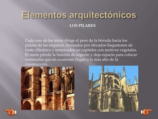 LOS PILARES
Cada uno de los arcos dirige el peso de la bóveda hacia los
pilares de las esquinas, formados por elevados baquetones de
fuste cilíndrico y terminados en capiteles con motivos vegetales.
El muro pierde la función de soporte y deja espacio para colocar
ventanales que en ocasiones llegan a lo más alto de la
construcción.
 