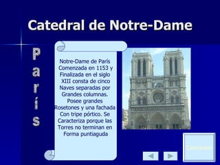 Catedral de Notre-Dame P a r í s Notre-Dame de París  Comenzada en 1153 y Finalizada en el siglo  XIII consta de cinco Naves separadas por  Grandes columnas.  Posee grandes  Rosetones y una fachada  Con tripe pórtico. Se  Caracteriza porque las  Torres no terminan en  Forma puntiaguda Catedrales 
