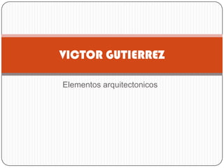 Elementos arquitectonicos
VICTOR GUTIERREZ
 