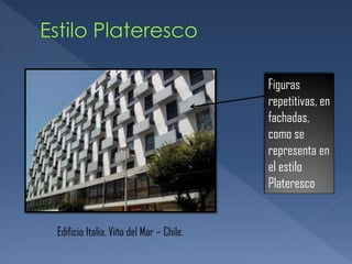 Figuras
repetitivas, en
fachadas,
como se
representa en
el estilo
Plateresco
Edificio Italia. Viña del Mar – Chile.
 