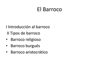 El Barroco
I Introducción al barroco
II Tipos de barroco
• Barroco religioso
• Barroco burgués
• Barroco aristocrático
 