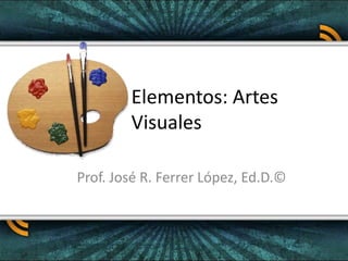 Elementos: Artes Visuales Prof. José R. Ferrer López, Ed.D.© 