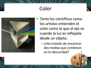 Color<br />Tanto los científicos como los artistas entienden el color como lo que el ojo ve cuando la luz es reflejada des...