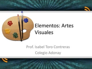 Elementos: Artes
     Visuales

Prof. Isabel Toro Contreras
      Colegio Adonay
 