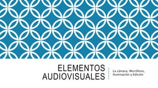 ELEMENTOS
AUDIOVISUALES
La cámara, Micrófono,
Iluminación y Edición
 