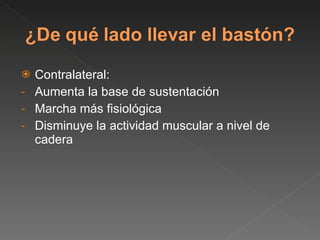 Contralateral:  Aumenta la base de sustentación Marcha más fisiológica Disminuye la actividad muscular a nivel de cadera 