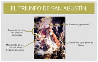 EL TRIUNFO DE SAN AGUSTÍN. 
Triunfo del color sobre el dibujo 
Contraste de zonas oscuras con iluminadas 
Realismo y perfección. 
Movimiento de las composiciones mediante escorzos  