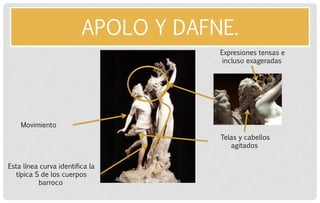 APOLO Y DAFNE. 
Esta línea curva identifica la típica S de los cuerpos barroco 
Movimiento 
Telas y cabellos agitados 
Expresiones tensas e incluso exageradas  