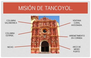 MISIÓN DE TANCOYOL. 
COLUMNA SALOMONICA 
NICHO. 
COLUMNA ESTIPIDE. 
VENTANA CORAL AVOCINADA. 
ARREMETIMIENTO EN CORNISA 
ARCO DE MEDIO PUNTO  