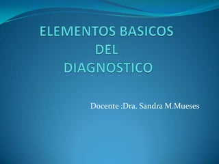 ELEMENTOS BASICOS DEL DIAGNOSTICO Docente :Dra. Sandra M.Mueses 