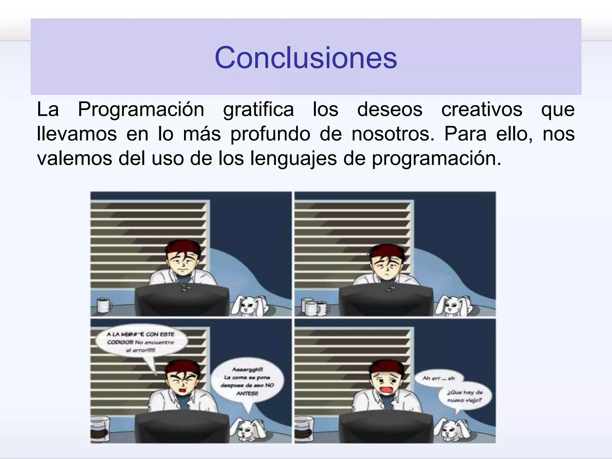 Conclusiones
La Programación gratifica los deseos creativos que
llevamos en lo más profundo de nosotros. Para ello, nos
valemos del uso de los lenguajes de programación.
 