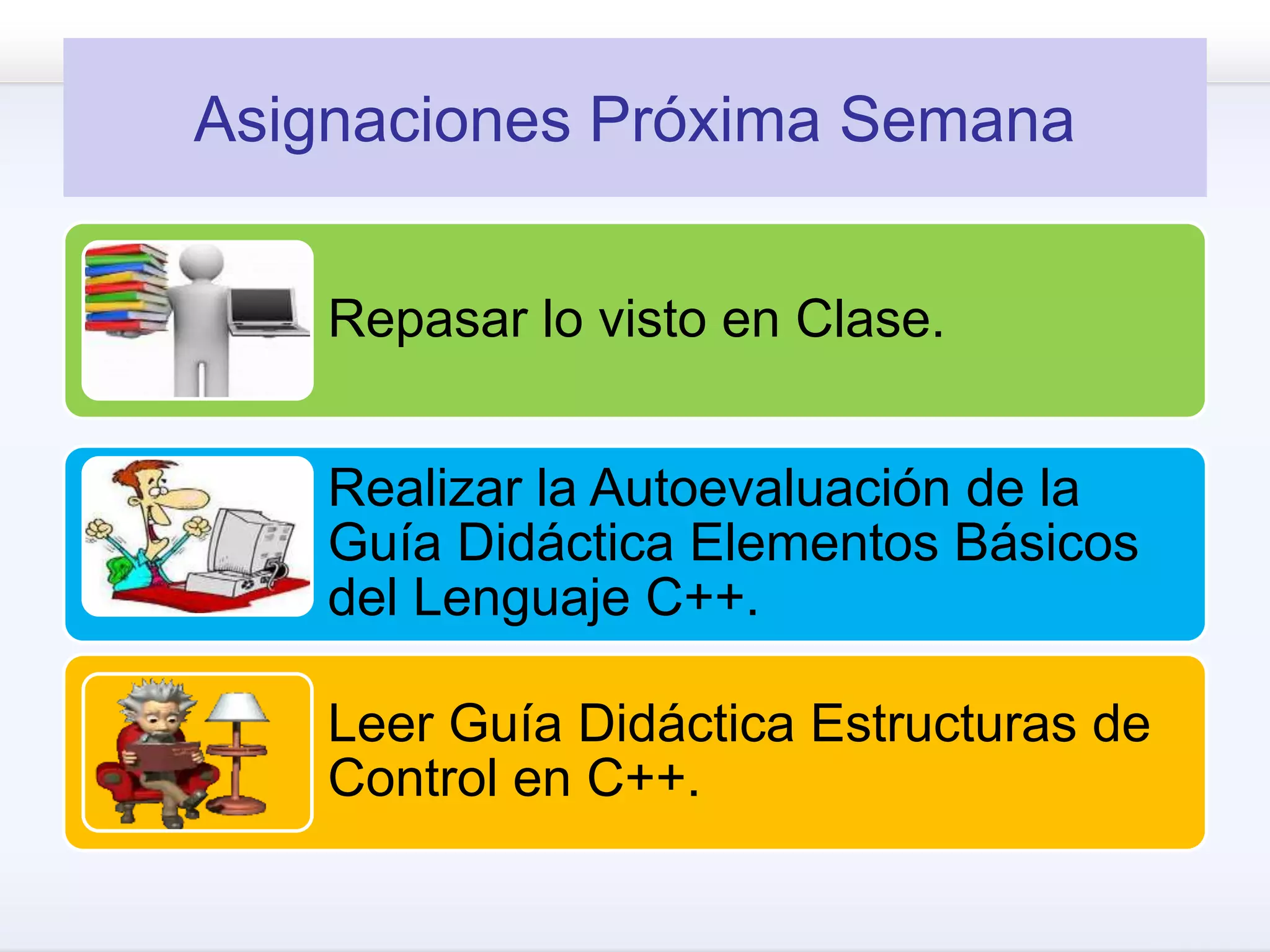 Asignaciones Próxima Semana
Repasar lo visto en Clase.
Realizar la Autoevaluación de la
Guía Didáctica Elementos Básicos
del Lenguaje C++.
Leer Guía Didáctica Estructuras de
Control en C++.
 