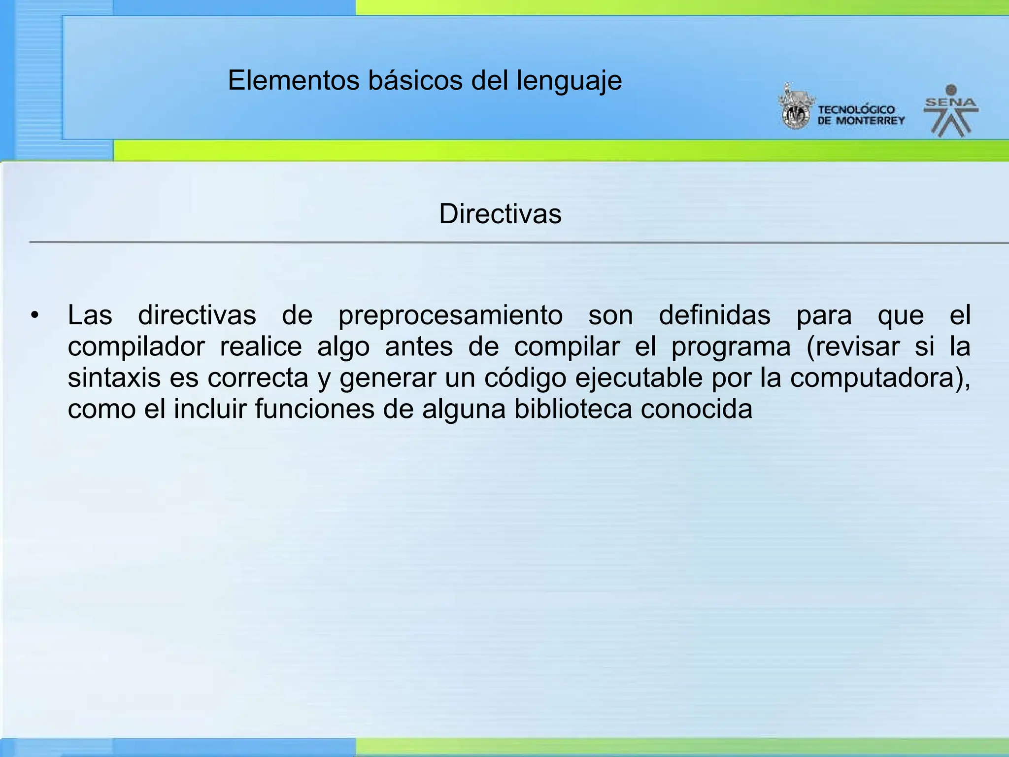 Elementos básicos del lenguaje
Directivas
• Las directivas de preprocesamiento son definidas para que el
compilador realice algo antes de compilar el programa (revisar si la
sintaxis es correcta y generar un código ejecutable por la computadora),
como el incluir funciones de alguna biblioteca conocida
 