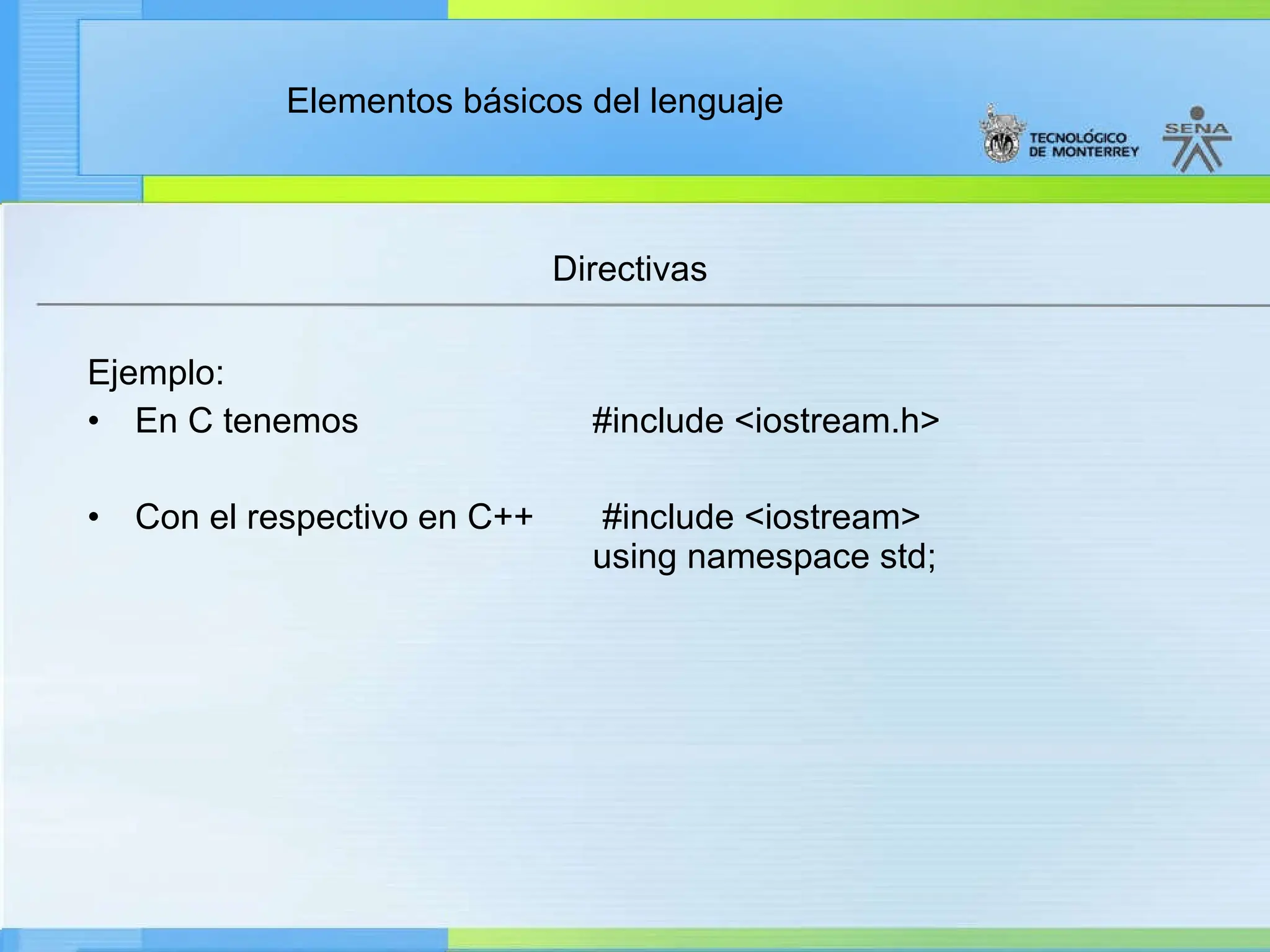 Elementos básicos del lenguaje
Directivas
Ejemplo:
• En C tenemos #include <iostream.h>
• Con el respectivo en C++ #include <iostream>
using namespace std;
 