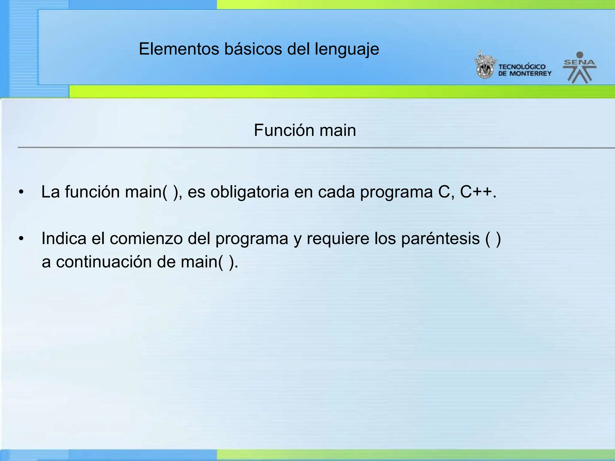 Elementos básicos del lenguaje
Función main
• La función main( ), es obligatoria en cada programa C, C++.
• Indica el comienzo del programa y requiere los paréntesis ( )
a continuación de main( ).
 