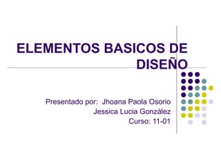 ELEMENTOS BASICOS DE
DISEÑO
Presentado por: Jhoana Paola Osorio
Jessica Lucia González
Curso: 11-01
 