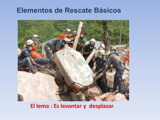 Elementos de Rescate Básicos

El lema : Es levantar y desplazar.

 