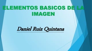 ELEMENTOS BASICOS DE LA
IMAGEN
Daniel Ruiz Quintana
 