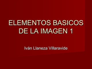ELEMENTOS BASICOS
  DE LA IMAGEN 1

   Iván Llaneza Villaravide
 