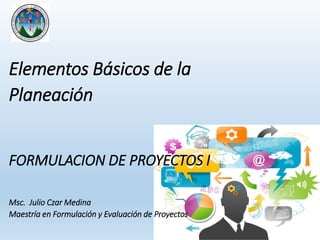 Elementos Básicos de la
Planeación
FORMULACION DE PROYECTOS I
Msc. Julio Czar Medina
Maestría en Formulación y Evaluación de Proyectos
 