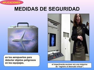 MEDIDAS DE SEGURIDAD
el impertinente escáner era una máquina
de “registro al desnudo virtual”,
APLICACIONES
en los aeropuertos para
detectar objetos peligrosos
en los equipajes.
 
