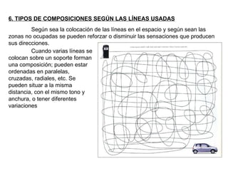 6. TIPOS DE COMPOSICIONES SEGÚN LAS LÍNEAS USADAS Cuando varias líneas se colocan sobre un soporte forman una composición; pueden estar ordenadas en paralelas, cruzadas, radiales, etc. Se pueden situar a la misma distancia, con el mismo tono y anchura, o tener diferentes variaciones  Según sea la colocación de las líneas en el espacio y según sean las zonas no ocupadas se pueden reforzar o disminuir las sensaciones que producen sus direcciones.  