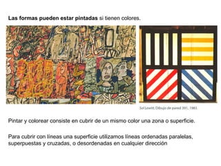 Las formas pueden estar pintadas  si tienen colores.  Para cubrir con líneas una superficie utilizamos líneas ordenadas paralelas, superpuestas y cruzadas, o desordenadas en cualquier dirección  Pintar y colorear consiste en cubrir de un mismo color una zona o superficie. 