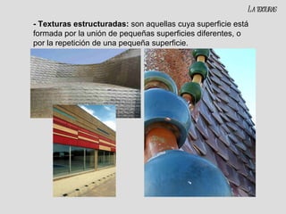 - Texturas estructuradas:  son aquellas cuya superficie está formada por la unión de pequeñas superficies diferentes, o por la repetición de una pequeña superficie. La texturas 