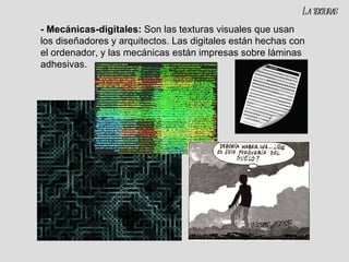 - Mecánicas-digitales:  Son las texturas visuales que usan los diseñadores y arquitectos. Las digitales están hechas con el ordenador, y las mecánicas están impresas sobre láminas adhesivas. La texturas 