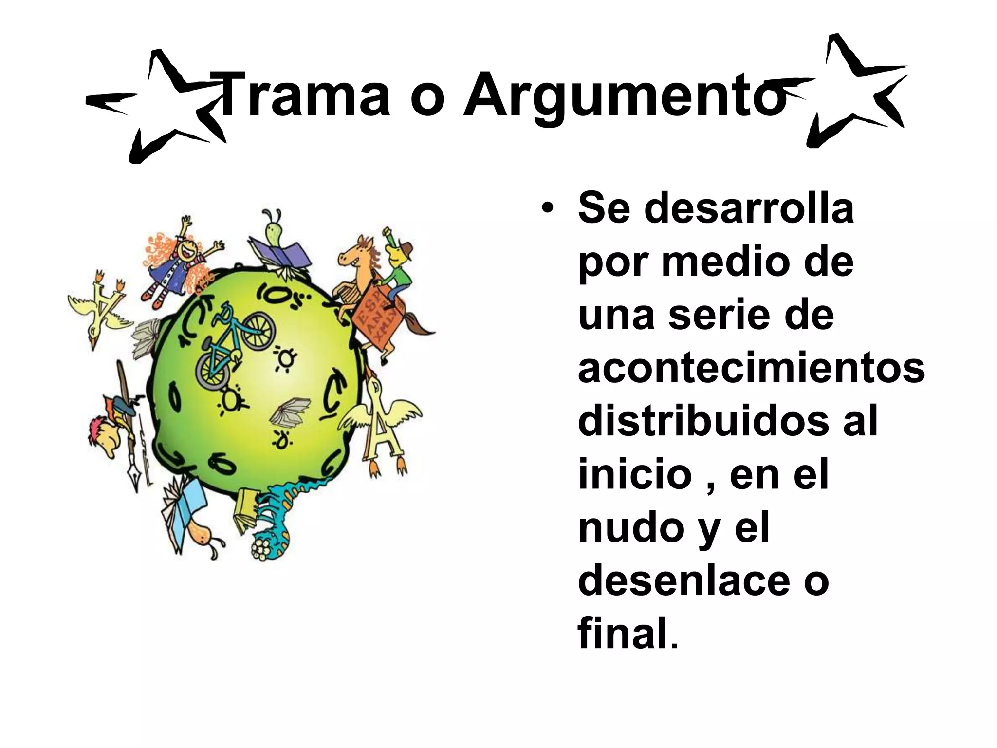 Trama o Argumento
• Se desarrolla
por medio de
una serie de
acontecimientos
distribuidos al
inicio , en el
nudo y el
desenlace o
final.