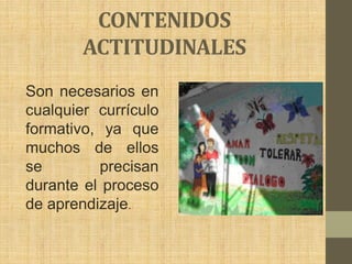 CONTENIDOS
        ACTITUDINALES
Son necesarios en
cualquier currículo
formativo, ya que
muchos de ellos
se         precisan
durante el proceso
de aprendizaje.
 