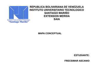 MAPA CONCEPTUAL
REPUBLICA BOLIVARIANA DE VENEZUELA
INSTITUTO UNIVERSITARIO TECNOLOGICO
SANTIAGO MARIÑO
EXTENSION MERIDA
SAIA
ESTUDIANTE:
FRECSIMAR ASCANIO
 