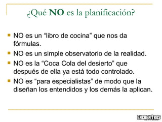 NO es un “libro de cocina” que nos da fórmulas. NO es un simple observatorio de la realidad. NO es la “Coca Cola del desierto” que después de ella ya está todo controlado. NO es “para especialistas” de modo que la  diseñan los entendidos y los demás la aplican. ¿Qué  NO  es la planificación? 
