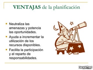 Neutraliza las amenazas y potencia las oportunidades. Ayuda a incrementar la utilización de los recursos disponibles. Facilita la participación y el reparto de responsabilidades. VENTAJAS  de la planificación 