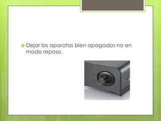  Dejar los aparatos bien apagados no en
modo reposo.
 