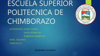 ESCUELA SUPERIOR
POLITECNICA DE
CHIMBORAZO
INTEGRANTES: DAVID TUAREZ
DAVID MOROCHO
ROBINSON BARBECHO
NIVEL: SEGUNDO
PARALELO: A
RIOBAMBA-ECUADOR
 