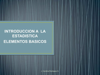 INTRODUCCION A LA
ESTADISTICA
ELEMENTOS BASICOS
J. Carolina Rodriguez S.
 