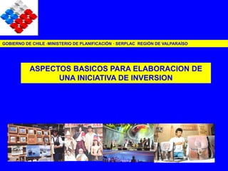 ASPECTOS BASICOS PARA ELABORACION DE
UNA INICIATIVA DE INVERSION
GOBIERNO DE CHILE ·MINISTERIO DE PLANIFICACIÓN · SERPLAC REGIÓN DE VALPARAÍSO
 