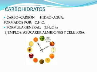 CARBOHIDRATOS
 CARBO=CARBÓN    HIDRO=AGUA.
FORMADOS POR: C,H,O.
 FÓRMULA GENERAL: (CH2O)n
EJEMPLOS: AZÚCARES, ALMIDONES Y CELULOSA.
 