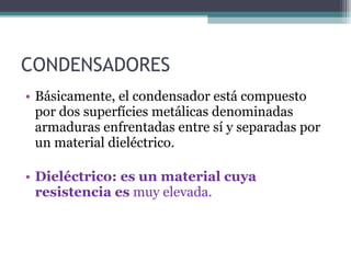 CONDENSADORES Básicamente, el condensador está compuesto por  dos superfícies metálicas denominadas armaduras  enfrentadas entre sí y separadas por un material dieléctrico. Dieléctrico: es un material cuya resistencia es  muy elevada. 