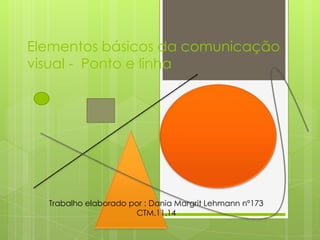 Elementos básicos da comunicação
visual - Ponto e linha




  Trabalho elaborado por : Dania Margrit Lehmann nº173
                      CTM.11.14
 