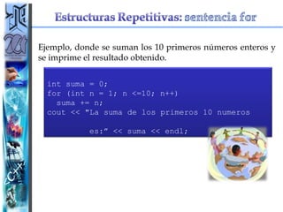 Ejemplo, donde se suman los 10 primeros números enteros y se imprime el resultado obtenido. int suma = 0; for (int n = 1; n <=10; n++) suma += n;  cout << "La suma de los primeros 10 numeros  es:” << suma << endl; 
