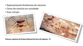 • Representavam fenômenos da natureza
• Cenas do convívio em sociedade
• Suas crenças
Pinturas rupestres do Parque Nacional da Serra da Capivara - PI
 